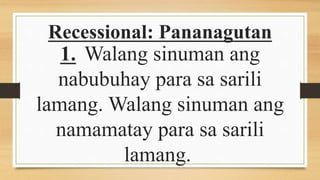 Recessional: Pananagutan
1. Walang sinuman ang
nabubuhay para sa sarili
lamang. Walang sinuman ang
namamatay para sa sarili
lamang.
 