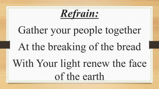 Refrain:
Gather your people together
At the breaking of the bread
With Your light renew the face
of the earth
 