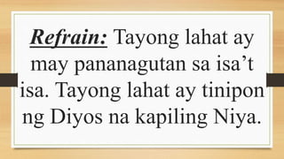 Refrain: Tayong lahat ay
may pananagutan sa isa’t
isa. Tayong lahat ay tinipon
ng Diyos na kapiling Niya.
 