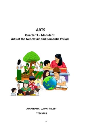 0
ARTS
Quarter 3 – Module 1:
Arts of the Neoclassic and Romantic Period
JONATHAN C. LUBAG, RN, LPT
TEACHER I
 