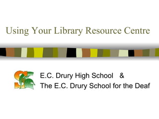 Using Your Library Resource Centre E.C. Drury High School & The E.C. Drury School for the Deaf 
