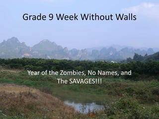 Grade 9 Week Without Walls




 Year of the Zombies, No Names, and
            The SAVAGES!!!
 