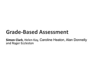 Grade-Based Assessment
Simon Clark, Helen Kay, Caroline Heaton, Alan Donnelly
and Roger Eccleston
 