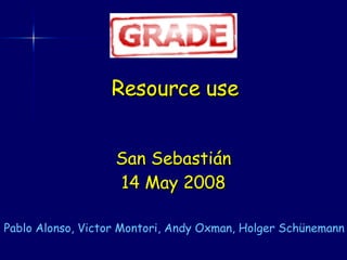 Resource use San Sebastián 14 May 2008 Pablo Alonso, Victor Montori, Andy Oxman, Holger Schünemann 