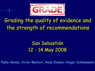 Grading the quality of evidence and the strength of recommendations San Sebastián 12 - 14 May 2008 Pablo Alonso, Victor Montori, Andy Oxman, Holger Schünemann 