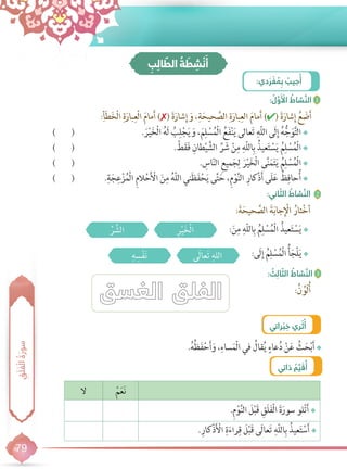 79
‫ِقَلَفْلا ُةَروس‬
ِ‫ب‬ ِ‫ال‬ ّ‫الط‬ ُ‫ة‬ َ‫ط‬ ِ‫ش‬ ْ‫ن‬َ‫أ‬
:‫دي‬ َ‫ر‬ ْ‫ف‬ ُ‫م‬ ِ‫ب‬ ُ‫جيب‬ُ‫أ‬
: ُ‫ل‬ َّ‫و‬َ ْ‫ال‬ ُ‫شاط‬ َّ‫الن‬ 1
:ِ‫أ‬َ‫ط‬َ‫خ‬ْ‫ل‬‫ا‬ ِ‫ة‬َ‫بار‬ِ‫ْع‬‫ل‬‫ا‬ َ‫م‬‫ما‬َ‫أ‬ ) ( َ‫ة‬َ‫شار‬ِ‫إ‬ َ‫و‬ ،ِ‫ة‬َ‫حيح‬ َّ‫الص‬ ِ‫ة‬َ‫بار‬ِ‫الع‬ َ‫م‬‫ما‬َ‫أ‬ ) ( َ‫ة‬َ‫شار‬ِ‫إ‬ ُ‫ع‬ َ‫ض‬َ‫أ‬
:‫اني‬ ّ‫الث‬ ُ‫شاط‬ َّ‫الن‬ 2
:َ‫ة‬َ‫حيح‬ َّ‫الص‬ َ‫ة‬َ‫ب‬‫جا‬ِ ْ‫ال‬ ُ‫تار‬ْ‫خ‬‫أ‬
••)   ( . َ‫ر‬ْ‫ي‬َ‫خ‬ْ‫ل‬‫ا‬ ُ‫ه‬َ‫ل‬ ُ‫ب‬ِ‫ل‬ْ‫ج‬َ‫ي‬ َ‫و‬ ،َ‫م‬ِ‫ل‬ ْ‫س‬ُ‫م‬ْ‫ل‬‫ا‬ ُ‫ع‬َ‫ف‬ْ‫ن‬َ‫ي‬ ‫عالى‬َ‫ت‬ ِ‫ّه‬‫ل‬‫ال‬ ‫َى‬‫ل‬ِ‫إ‬ ُ‫ه‬ُّ‫ج‬َ‫و‬َّ‫ت‬‫ال‬
••)   ( . ْ‫ط‬َ‫ق‬َ‫ف‬ ِ‫طان‬ْ‫ي‬ َّ‫الش‬ ِّ‫ر‬ َ‫ش‬ ْ‫ن‬ِ‫م‬ ِ‫ّه‬‫ل‬‫ال‬ِ‫ب‬ ُ‫عيذ‬َ‫ت‬ ْ‫س‬َ‫ي‬ ُ‫م‬ِ‫ل‬ ْ‫س‬ُ‫م‬ْ‫ل‬‫ا‬
••)   ( . ِ‫اس‬ّ‫ن‬‫ال‬ ِ‫ع‬‫مي‬َ‫ج‬ِ‫ل‬ َ‫ر‬ْ‫ي‬َ‫خ‬ْ‫ل‬‫ا‬ ‫ى‬َّ‫ن‬َ‫م‬َ‫ت‬َ‫ي‬ ُ‫م‬ِ‫ل‬ ْ‫س‬ُ‫م‬ْ‫ل‬‫ا‬
••)   ( .ِ‫ة‬َ‫ج‬ِ‫ع‬ْ‫ز‬ُ‫م‬ْ‫ل‬‫ا‬ ِ‫م‬‫ال‬ْ‫ح‬َ ْ‫ال‬ َ‫ن‬ِ‫م‬ ُ‫ه‬ّ‫ل‬‫ال‬ ‫ني‬َ‫ظ‬َ‫ف‬ْ‫ح‬َ‫ي‬ ‫ى‬َّ‫ت‬َ‫ح‬ ،ِ‫م‬ْ‫و‬َّ‫ن‬‫ال‬ ِ‫ْكار‬‫ذ‬َ‫أ‬ ‫َى‬‫ل‬َ‫ع‬ ُ‫ظ‬ِ‫حاف‬ُ‫أ‬
••:َ‫ن‬ِ‫م‬ ِ‫ّه‬‫ل‬‫ال‬ِ‫ب‬ ُ‫م‬ِ‫ل‬ ْ‫س‬ُ‫م‬ْ‫ل‬‫ا‬ ُ‫عيذ‬َ‫ت‬ ْ‫س‬َ‫ي‬
••:‫َى‬‫ل‬ِ‫إ‬ ُ‫م‬ِ‫ل‬ ْ‫س‬ُ‫م‬ْ‫ل‬‫ا‬ ُ‫أ‬َ‫ْج‬‫ل‬َ‫ي‬
: ُ‫ث‬ ِ‫ال‬ ّ‫الث‬ ُ‫شاط‬ َّ‫الن‬ 3
:ُ‫ن‬ ِّ‫َو‬‫ل‬ُ‫أ‬
:‫راتي‬ ْ‫ب‬ ِ‫خ‬ ‫ري‬ ْ‫ث‬ُ‫أ‬ 4
:‫ذاتي‬ ُ‫م‬ ِّ‫ي‬ َ‫ق‬ُ‫أ‬ 5
••.ُ‫ه‬ُ‫ظ‬َ‫ف‬ْ‫ح‬َ‫أ‬َ‫و‬ ،ِ‫ساء‬َ‫م‬ْ‫ل‬‫ا‬ ‫في‬ ُ‫قال‬ُ‫ي‬ ٍ‫عاء‬ُ‫د‬ ْ‫ن‬َ‫ع‬ ُ‫ث‬َ‫ح‬ْ‫ب‬َ‫أ‬
ْ‫م‬َ‫ع‬َ‫ن‬‫ال‬
••.ِ‫م‬ْ‫و‬َّ‫ن‬‫ال‬ َ‫ل‬ْ‫ب‬َ‫ق‬ ِ‫َق‬‫ل‬َ‫ف‬ْ‫ل‬‫ا‬ َ‫ة‬َ‫سور‬ ‫لو‬ْ‫ت‬َ‫أ‬
••.ِ‫ْكار‬‫ذ‬َ ْ‫ال‬ ِ‫ة‬َ‫راء‬ِ‫ق‬ َ‫ل‬ْ‫ب‬َ‫ق‬ ‫َى‬‫ل‬‫عا‬َ‫ت‬ ِ‫ّه‬‫ل‬‫ال‬ِ‫ب‬ ُ‫عيذ‬َ‫ت‬ ْ‫س‬َ‫أ‬
ِ‫ر‬ْ‫ي‬َ‫خ‬ْ‫ل‬‫ا‬ِّ‫ر‬ َّ‫الش‬
‫َى‬‫ل‬‫عا‬َ‫ت‬ ِ‫الله‬ِ‫ه‬ ِ‫س‬ْ‫ف‬َ‫ن‬
‫راتي‬ ْ‫ب‬ ِ‫خ‬ ‫ري‬ ْ‫ث‬ُ‫أ‬
‫ذاتي‬ ُ‫م‬ ِّ‫ي‬ َ‫ق‬ُ‫أ‬
 