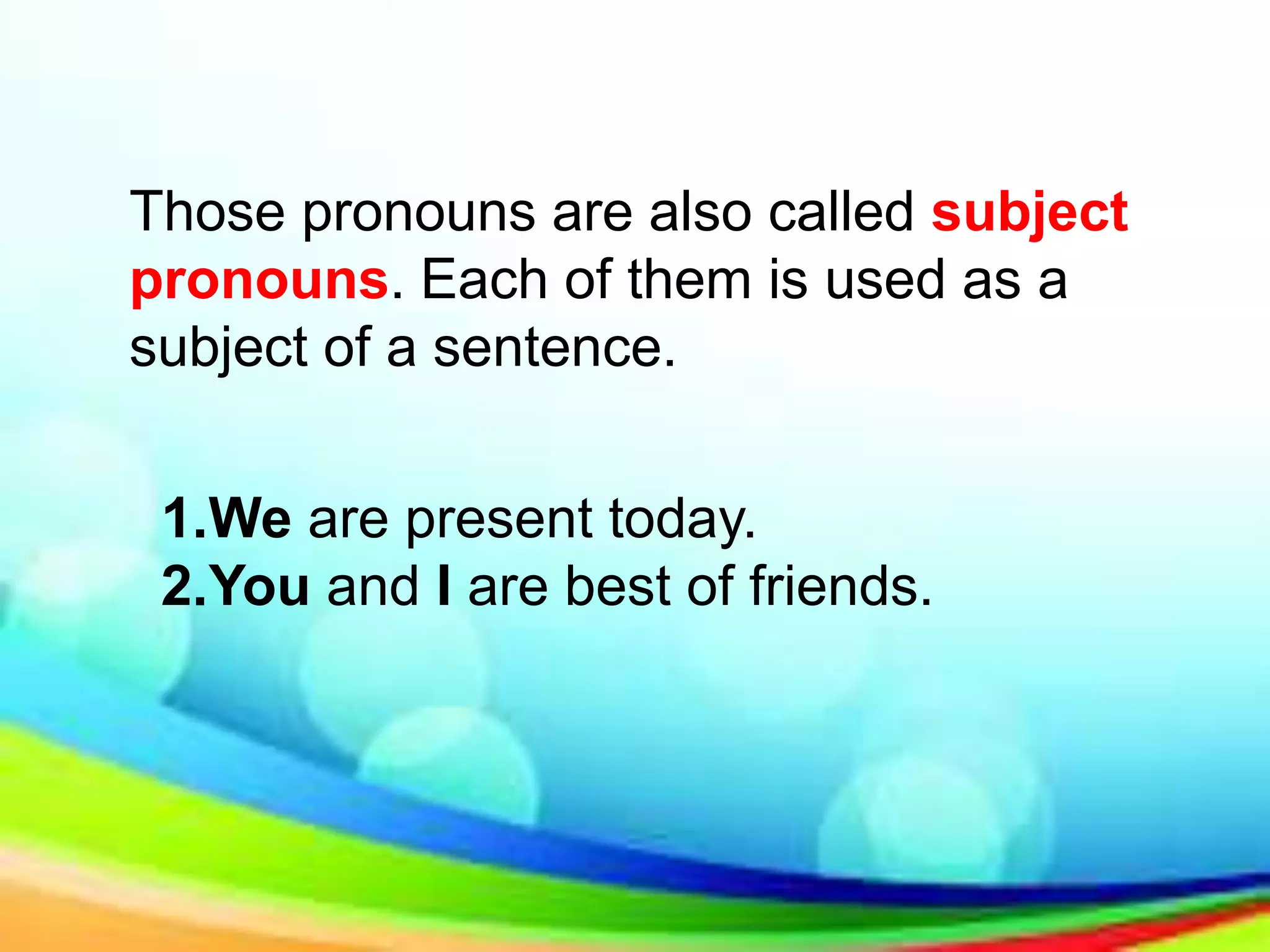 Those pronouns are also called subject
pronouns. Each of them is used as a
subject of a sentence.
1.We are present today.
2.You and I are best of friends.
 