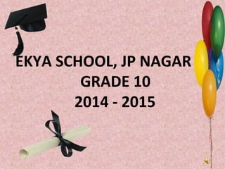 EKYA SCHOOL, JP NAGAR
GRADE 10
2014 - 2015
 