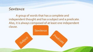 Sentence
A group of words that has a complete and
independent thought and has a subject and a predicate.
Also, it is always composed of at least one independent
clause.
 
