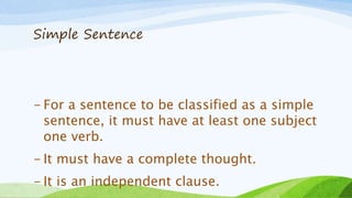 Simple Sentence
- For a sentence to be classified as a simple
sentence, it must have at least one subject
one verb.
- It must have a complete thought.
- It is an independent clause.
 