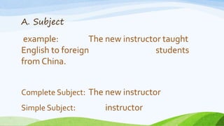 A. Subject
example: The new instructor taught
English to foreign students
from China.
Complete Subject: The new instructor
Simple Subject: instructor
 