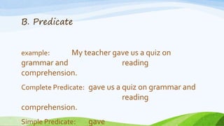 B. Predicate
example: My teacher gave us a quiz on
grammar and reading
comprehension.
Complete Predicate: gave us a quiz o...