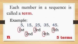Each number in a sequence is
called a term.
Example:
5, 15, 25, 35, 45.
1st
2nd
3rd
4th
5th
5 termsn
 