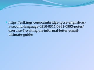  https://eslkings.com/cambridge-igcse-english-as-
a-second-language-0510-0511-0991-0993-notes/
exercise-5-writing-an-informal-letter-email-
ultimate-guide/
 