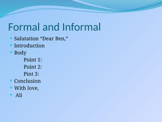 Formal and Informal
 Salutation “Dear Ben,”
 Introduction
 Body
Point 1:
Point 2:
Pint 3:
 Conclusion
 With love,
 Ali
 