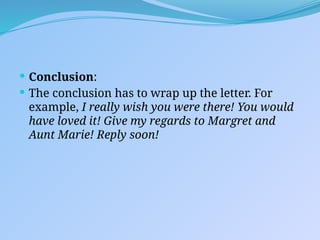  Conclusion:
 The conclusion has to wrap up the letter. For
example, I really wish you were there! You would
have loved it! Give my regards to Margret and
Aunt Marie! Reply soon!
 
