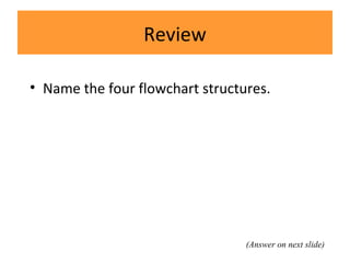 Review
• Name the four flowchart structures.
(Answer on next slide)
 