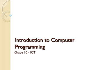 Introduction to ComputerIntroduction to Computer
ProgrammingProgramming
Grade 10 - ICT
 