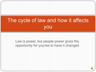 Law is power, but people power gives the opportunity for you/we to have it changed ,[object Object],The cycle of law and how it affects you,[object Object]