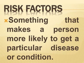 RISK FACTORS
Something that
makes a person
more likely to get a
particular disease
or condition.
 