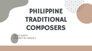 PHILIPPINE
TRADITIONAL
COMPOSERS
MUSIC &ARTS
PRESENT BY: GROUP 2
 