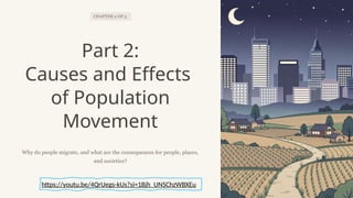 CHAPTER 2 OF 3
Part 2:
Causes and Effects
of Population
Movement
Why do people migrate, and what are the consequences for people, places,
and societies?
https://youtu.be/4QrUegs-kUs?si=1Bjh_UNSChzWBXEu
 