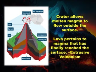 Crater allows
molten magma to
flow outside the
surface.
Lava pertains to
magma that has
finally reached the
surface. –Extrusive
Volcanism
 