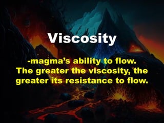 Viscosity
-magma’s ability to flow.
The greater the viscosity, the
greater its resistance to flow.
 