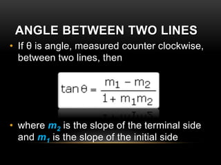 ANGLE BETWEEN TWO LINES
• If θ is angle, measured counter clockwise,
between two lines, then
• where m2 is the slope of the terminal side
and m1 is the slope of the initial side
 
