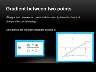 Gradient between two points
●The gradient between two points is determined by the ratio of vertical
change to horizontal change.
●The formula for finding the gradient of a line is:
 