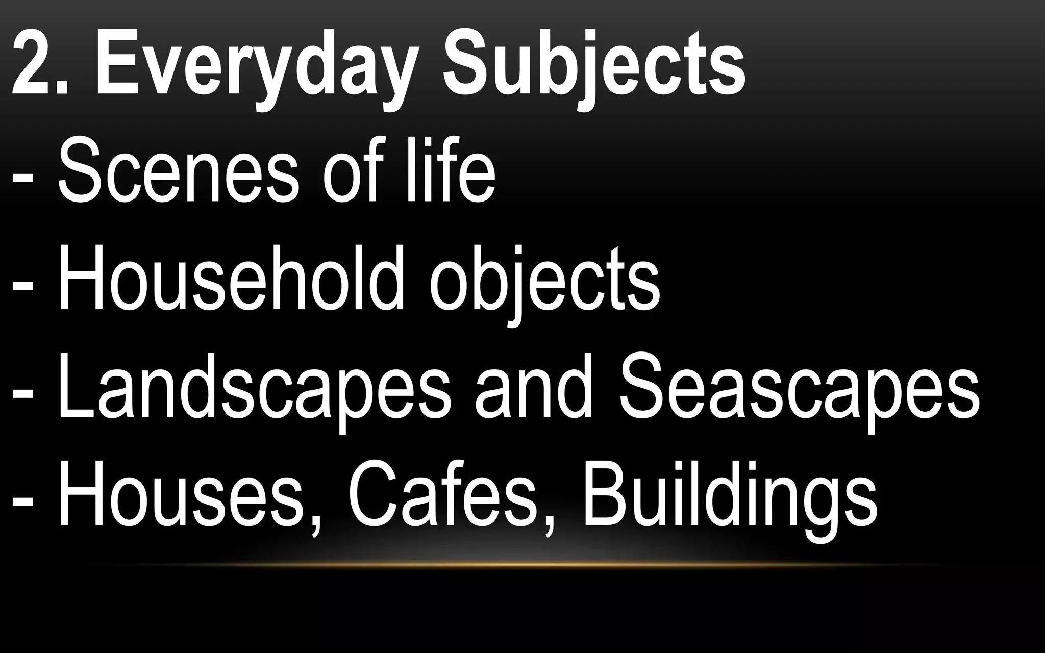 2. Everyday Subjects
- Scenes of life
- Household objects
- Landscapes and Seascapes
- Houses, Cafes, Buildings
 