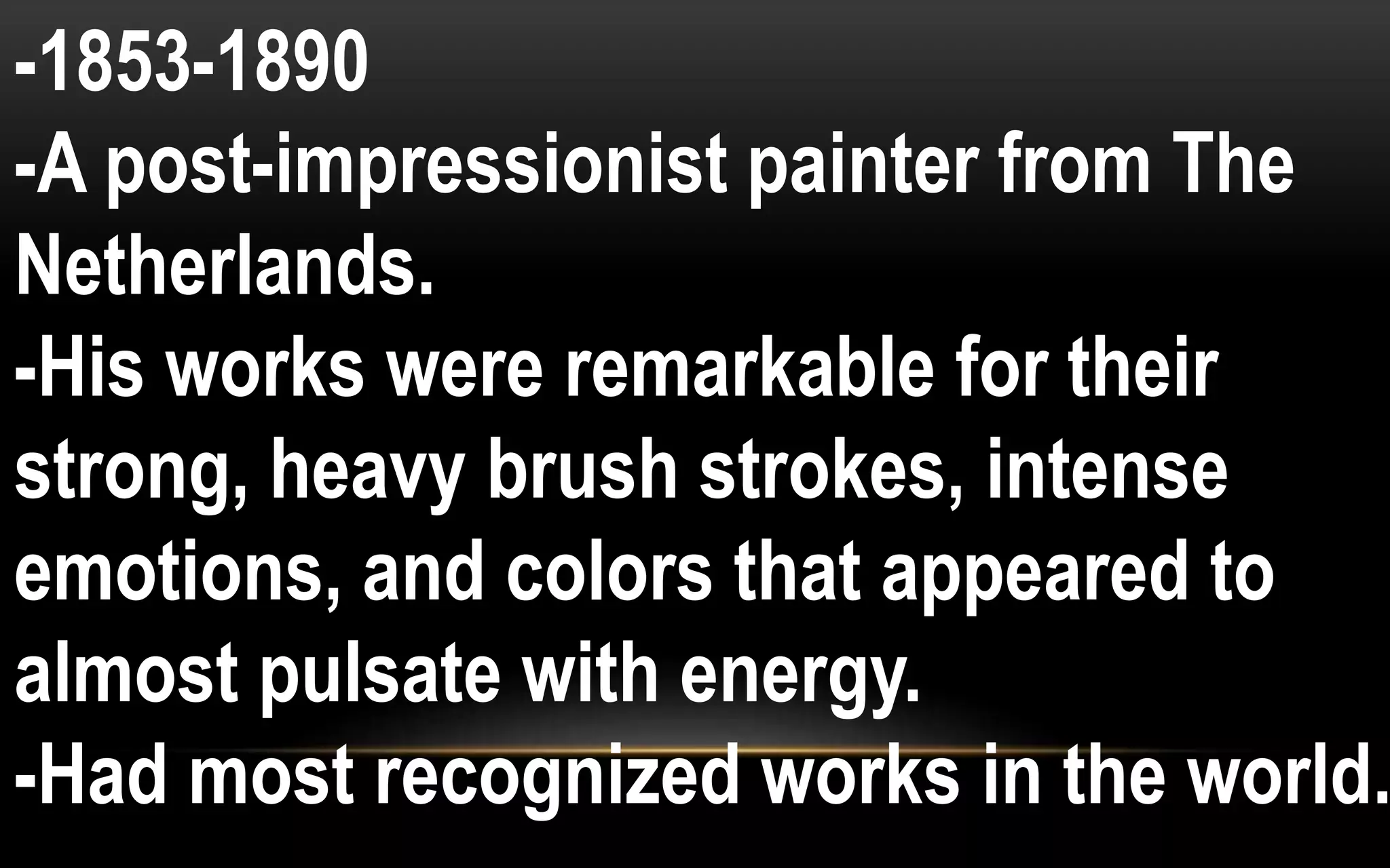 -1853-1890
-A post-impressionist painter from The
Netherlands.
-His works were remarkable for their
strong, heavy brush strokes, intense
emotions, and colors that appeared to
almost pulsate with energy.
-Had most recognized works in the world.
 