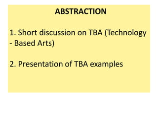 ABSTRACTION
1. Short discussion on TBA (Technology
- Based Arts)
2. Presentation of TBA examples
 