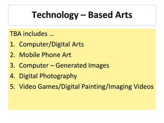 Technology – Based Arts
TBA includes …
1. Computer/Digital Arts
2. Mobile Phone Art
3. Computer – Generated Images
4. Digital Photography
5. Video Games/Digital Painting/Imaging Videos
 