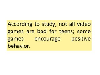 According to study, not all video
games are bad for teens; some
games encourage positive
behavior.
 