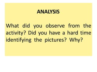 ANALYSIS
What did you observe from the
activity? Did you have a hard time
identifying the pictures? Why?
 