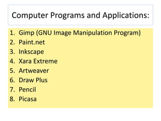 Computer Programs and Applications:
1. Gimp (GNU Image Manipulation Program)
2. Paint.net
3. Inkscape
4. Xara Extreme
5. Artweaver
6. Draw Plus
7. Pencil
8. Picasa
 