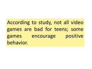 According to study, not all video
games are bad for teens; some
games encourage positive
behavior.
 