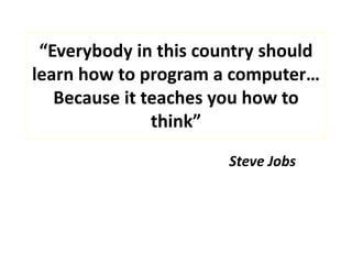 “Everybody in this country should
learn how to program a computer…
Because it teaches you how to
think”
Steve Jobs
 