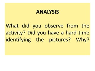 ANALYSIS
What did you observe from the
activity? Did you have a hard time
identifying the pictures? Why?
 