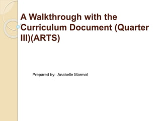 A Walkthrough with the
Curriculum Document (Quarter
III)(ARTS)
Prepared by: Anabelle Marmol
 