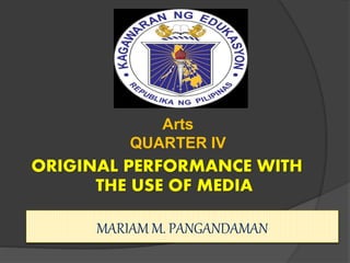 Arts
QUARTER IV
ORIGINAL PERFORMANCE WITH
THE USE OF MEDIA
MARIAM M. PANGANDAMAN
 