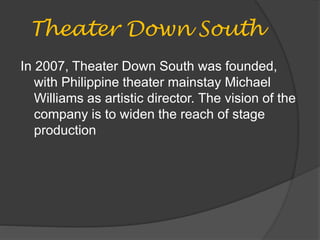 Theater Down South
In 2007, Theater Down South was founded,
with Philippine theater mainstay Michael
Williams as artistic director. The vision of the
company is to widen the reach of stage
production
 