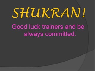 SHUKRAN!
Good luck trainers and be
always committed.
 