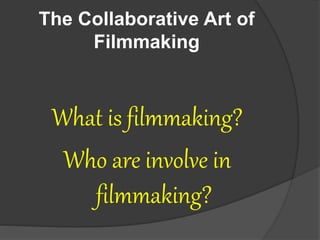 The Collaborative Art of
Filmmaking
What is filmmaking?
Who are involve in
filmmaking?
 