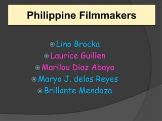 Philippine Filmmakers
 Lino Brocka
 Laurice Guillen
 Marilou Diaz Abaya
 Maryo J. delos Reyes
 Brillante Mendoza
 