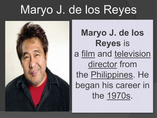 Maryo J. de los Reyes
Maryo J. de los
Reyes is
a film and television
director from
the Philippines. He
began his career in
the 1970s.
 