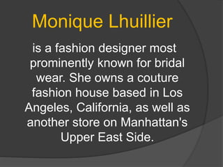 Monique Lhuillier
is a fashion designer most
prominently known for bridal
wear. She owns a couture
fashion house based in Los
Angeles, California, as well as
another store on Manhattan's
Upper East Side.
 