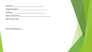 Director ______________________________
Stage Designer ____________________________
Setting _________________________________
Main Characters ______________________________
Main Story Line
Personal Reaction…….
 