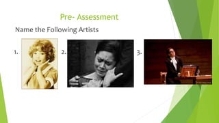 Pre- Assessment
Name the Following Artists
1. 2. 3.
 